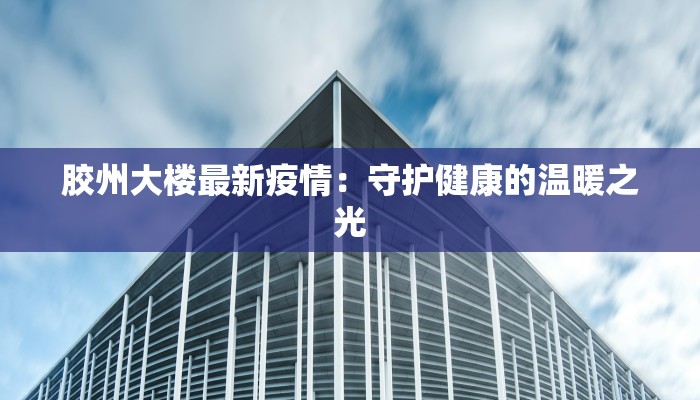 胶州大楼最新疫情：守护健康的温暖之光