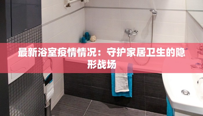 最新浴室疫情情况：守护家居卫生的隐形战场