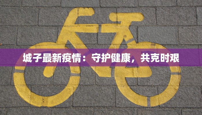 城子最新疫情：守护健康，共克时艰