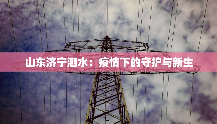山东济宁泗水：疫情下的守护与新生