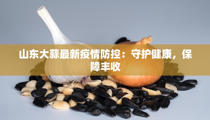 山东大蒜最新疫情防控：守护健康，保障丰收