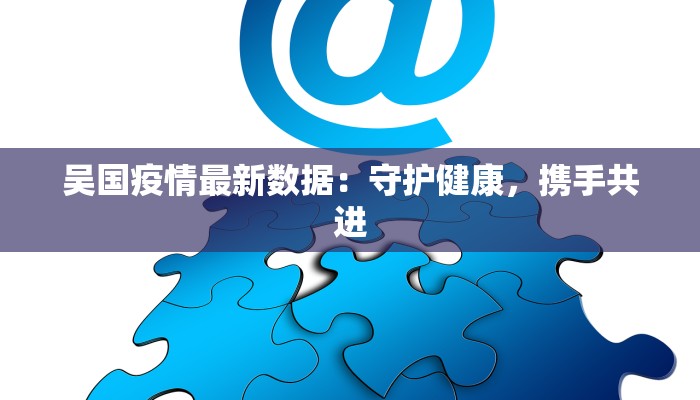吴国疫情最新数据：守护健康，携手共进