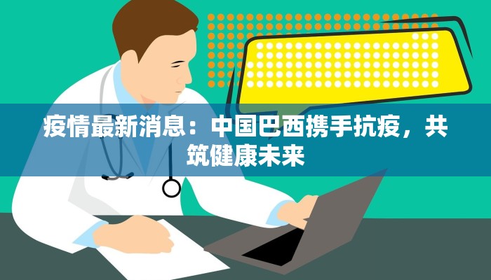疫情最新消息：中国巴西携手抗疫，共筑健康未来