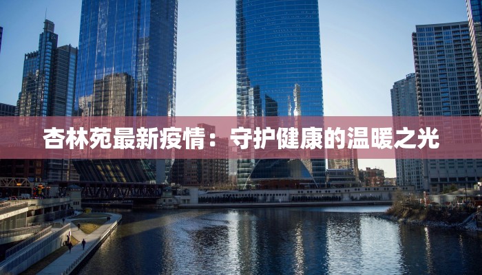 杏林苑最新疫情：守护健康的温暖之光