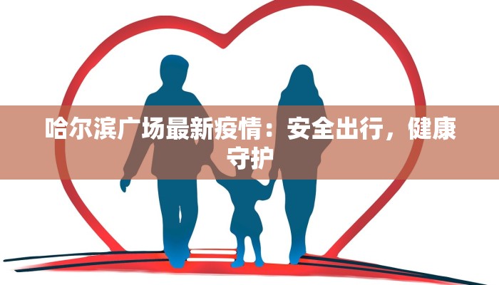 哈尔滨广场最新疫情：安全出行，健康守护