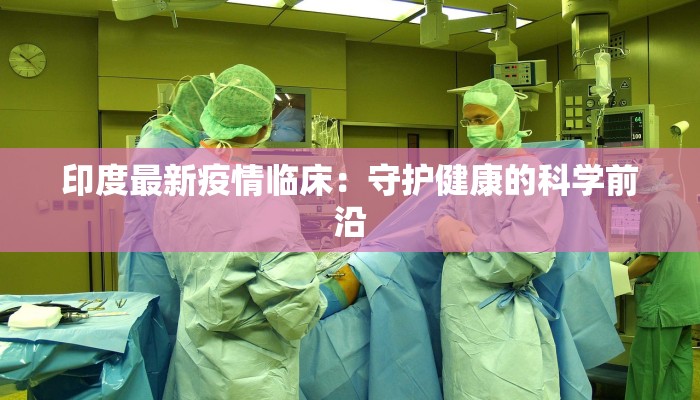 印度最新疫情临床：守护健康的科学前沿