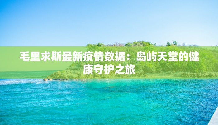 毛里求斯最新疫情数据:岛屿天堂的健康守护之旅
