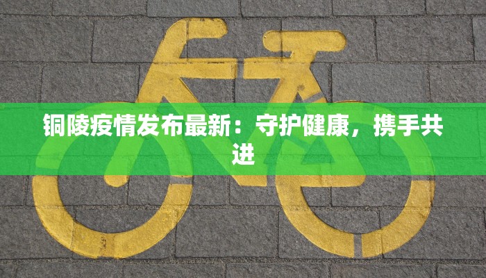铜陵疫情发布最新：守护健康，携手共进