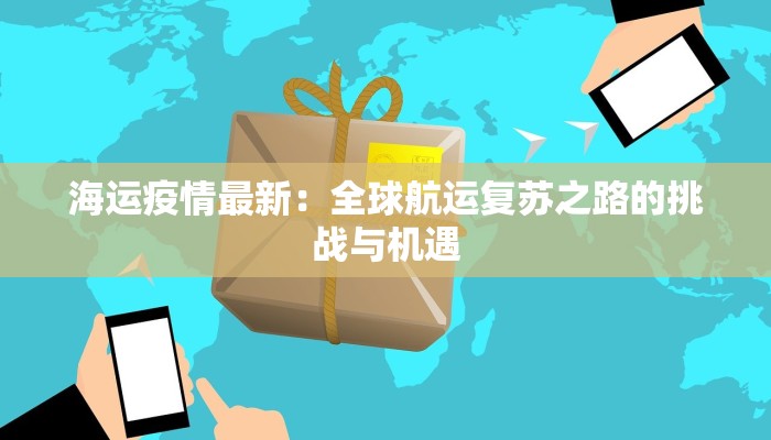 海运疫情最新:全球航运复苏之路的挑战与机遇