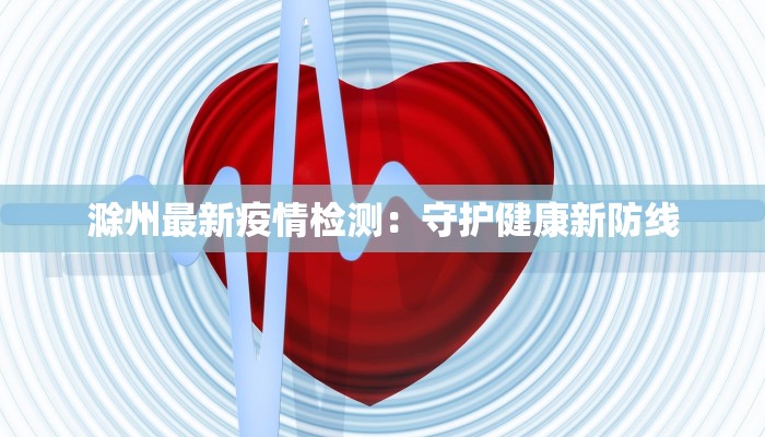 滁州最新疫情检测：守护健康新防线