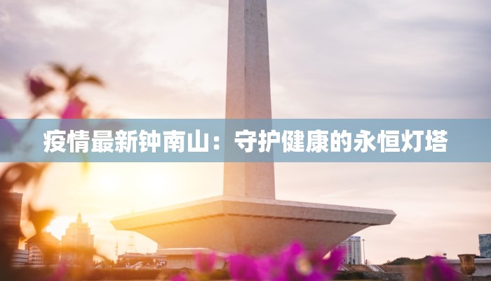 疫情最新钟南山：守护健康的永恒灯塔