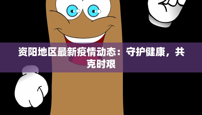 资阳地区最新疫情动态:守护健康,共克时艰