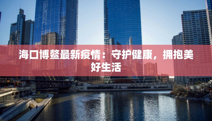 海口博鳌最新疫情:守护健康,拥抱美好生活