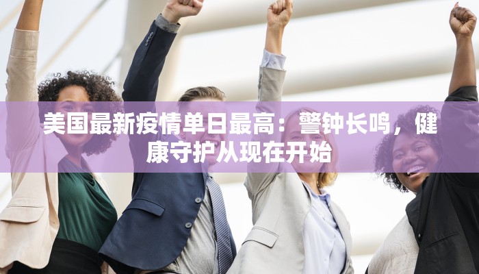 美国最新疫情单日最高：警钟长鸣，健康守护从现在开始