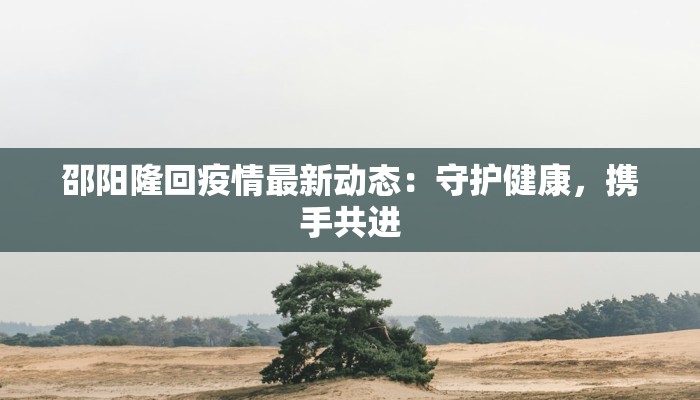 邵阳隆回疫情最新动态:守护健康,携手共进