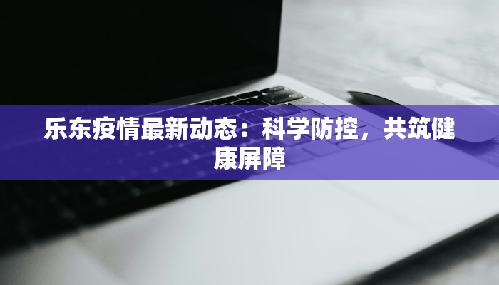 乐东疫情最新动态:科学防控,共筑健康屏障