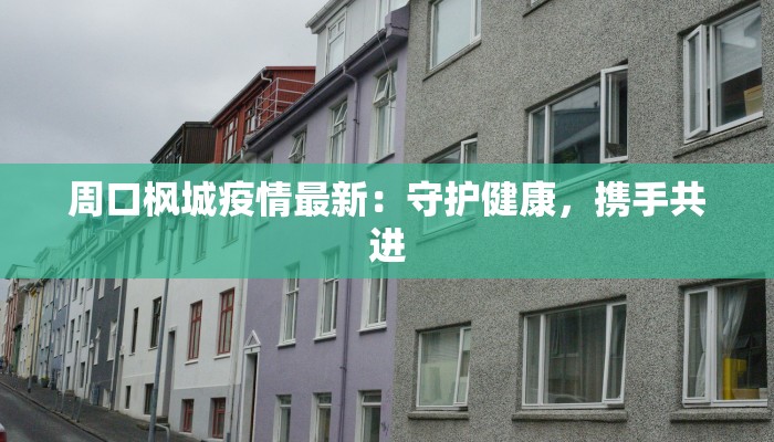 周口枫城疫情最新：守护健康，携手共进