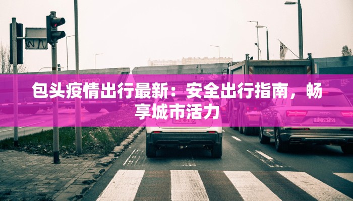 包头疫情出行最新：安全出行指南，畅享城市活力