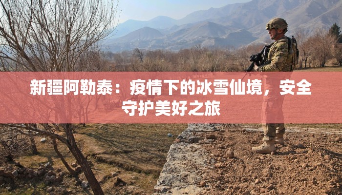 新疆阿勒泰:疫情下的冰雪仙境,安全守护美好之旅