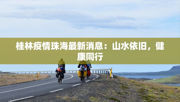 桂林疫情珠海最新消息：山水依旧，健康同行