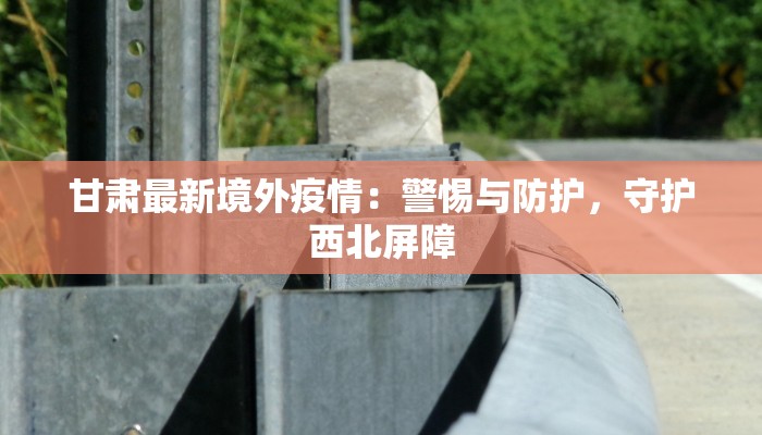 甘肃最新境外疫情：警惕与防护，守护西北屏障