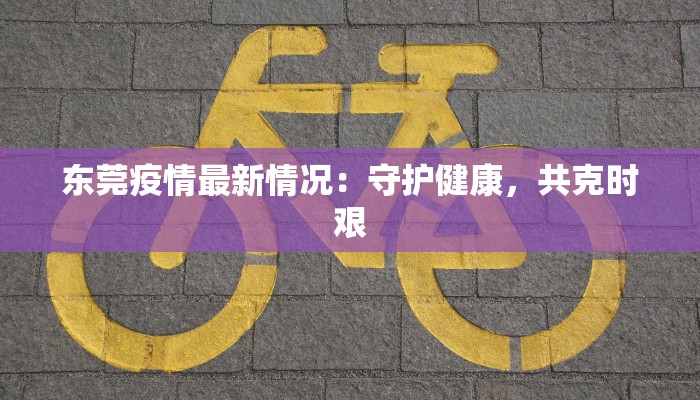 东莞疫情最新情况:守护健康,共克时艰