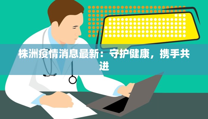 株洲疫情消息最新：守护健康，携手共进