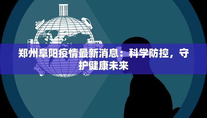 郑州阜阳疫情最新消息：科学防控，守护健康未来