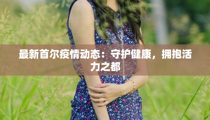 最新首尔疫情动态：守护健康，拥抱活力之都