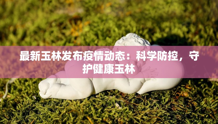 最新玉林发布疫情动态：科学防控，守护健康玉林