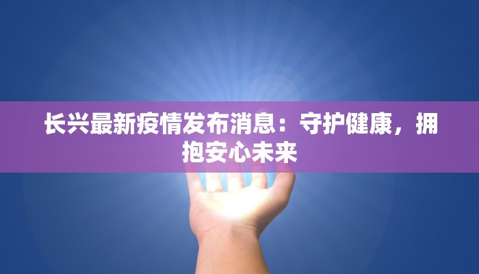 长兴最新疫情发布消息：守护健康，拥抱安心未来