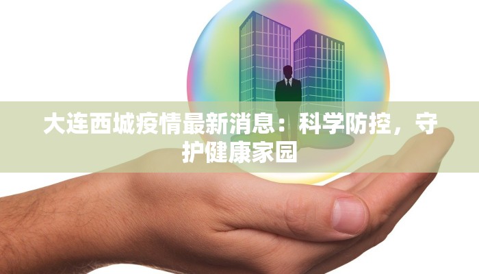 大连西城疫情最新消息：科学防控，守护健康家园