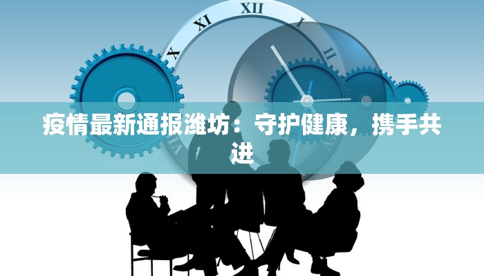 疫情最新通报潍坊：守护健康，携手共进