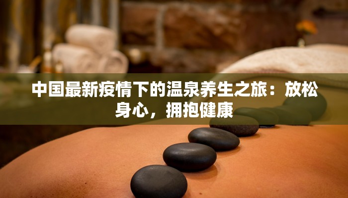 中国最新疫情下的温泉养生之旅：放松身心，拥抱健康