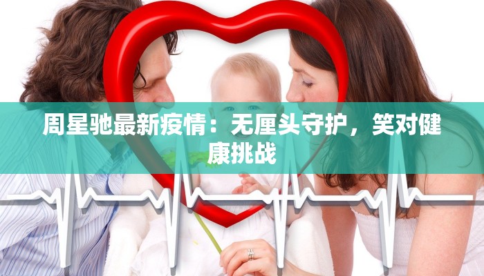 周星驰最新疫情：无厘头守护，笑对健康挑战