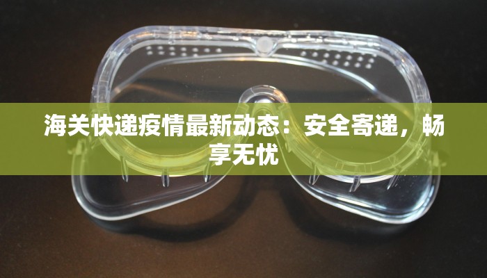 海关快递疫情最新动态：安全寄递，畅享无忧