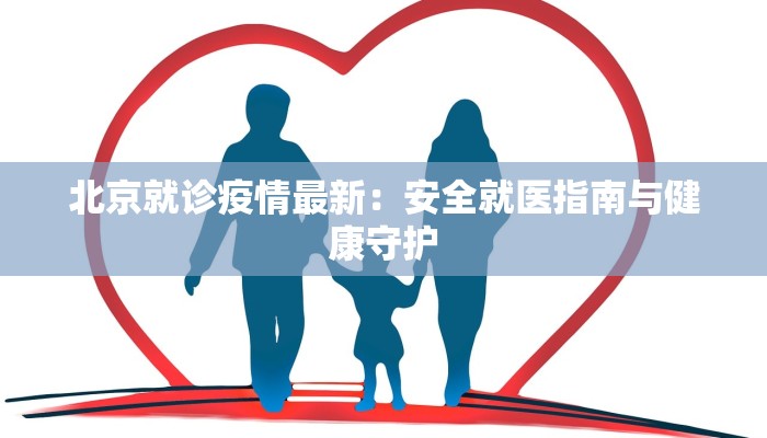 北京就诊疫情最新：安全就医指南与健康守护