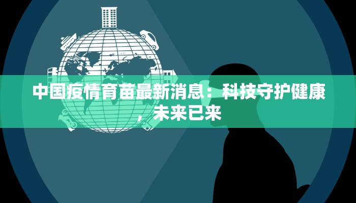 中国疫情育苗最新消息：科技守护健康，未来已来