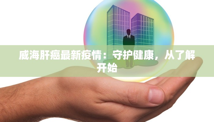 威海肝癌最新疫情：守护健康，从了解开始