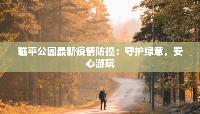 临平公园最新疫情防控：守护绿意，安心游玩