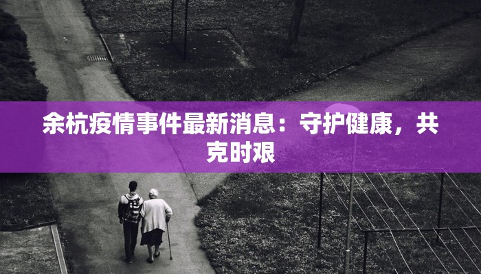 余杭疫情事件最新消息：守护健康，共克时艰