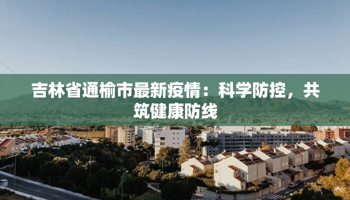 吉林省通榆市最新疫情：科学防控，共筑健康防线