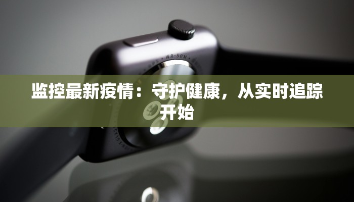 监控最新疫情：守护健康，从实时追踪开始