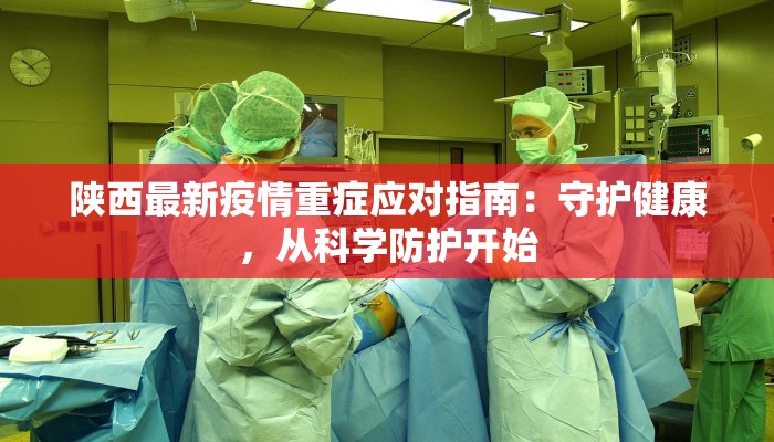 陕西最新疫情重症应对指南：守护健康，从科学防护开始