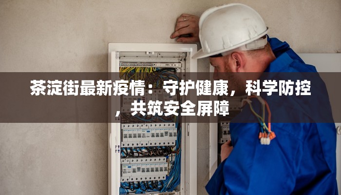 茶淀街最新疫情：守护健康，科学防控，共筑安全屏障