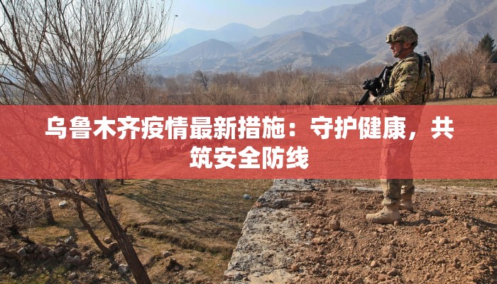 乌鲁木齐疫情最新措施：守护健康，共筑安全防线