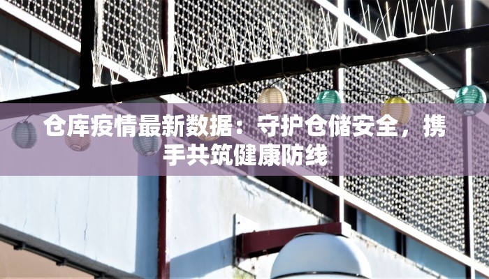 仓库疫情最新数据：守护仓储安全，携手共筑健康防线