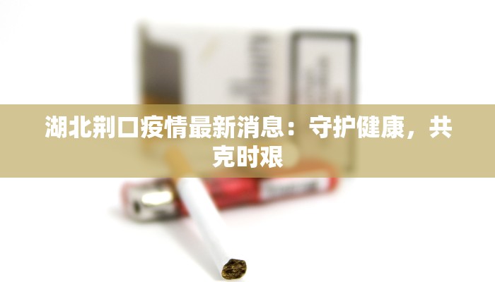 湖北荆口疫情最新消息：守护健康，共克时艰
