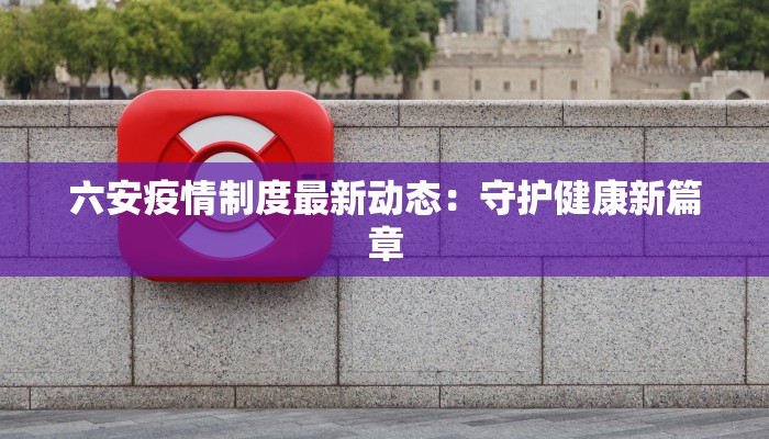 六安疫情制度最新动态：守护健康新篇章