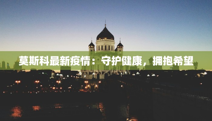 莫斯科最新疫情：守护健康，拥抱希望